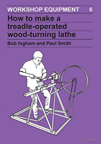 How to Make a Treadle-Operated Wood-Turning Lathe: 6 (Workshop Equipment Manual) - Bob Ingham [KSIĄŻKA]