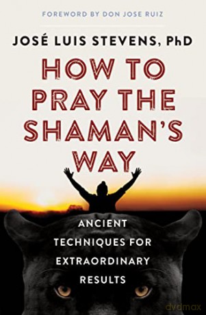 How to Pray the Shaman's Way: Ancient Techniques for Extraordinary Results - José Luis Stevens [KSIĄŻKA]