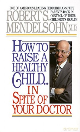 How to Raise a Healthy Child in Spite of Your Doctor: One of America's Leading Pediatricians Puts Parents Back in Control of Their Children's Health - Robert S. Mendelsohn [KSIĄŻKA]