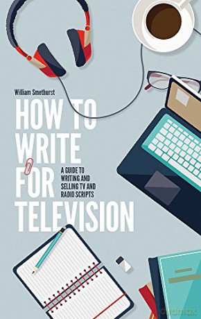 How To Write For Television 7th Edition: A guide to writing and selling TV and radio scripts - William Smethurst [KSIĄŻKA]