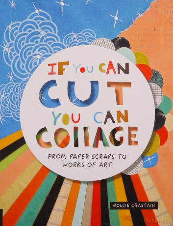 If You Can Cut, You Can Collage: From Paper Scraps to Works of Art - Ms. Hollie Chastain [KSIĄŻKA]