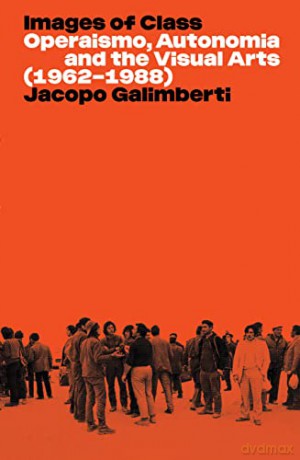 Images of Class: Operaismo, Autonomia and the Visual Arts (1962-1988) - Jacopo Galimberti [KSIĄŻKA]