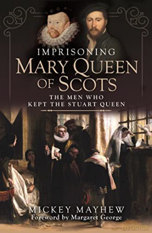 Imprisoning Mary Queen of Scots: The Men Who Kept the Stuart Queen - Mickey Mayhew [KSIĄŻKA]