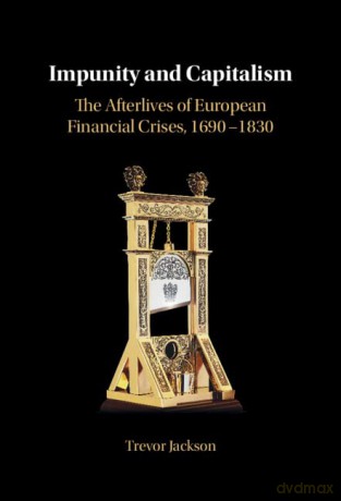 Impunity and Capitalism: The Afterlives of European Financial Crises, 1690-1830 - Trevor Jackson [KSIĄŻKA]