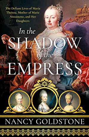In the Shadow of the Empress: The Defiant Lives of Maria Theresa, Mother of Marie Antoinette, and Her Daughters - Nancy Goldstone [KSIĄŻKA]