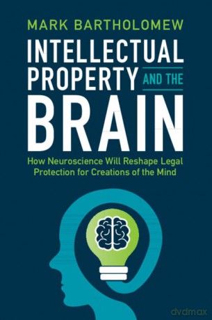 Intellectual Property and the Brain: How Neuroscience Will Reshape Legal Protection for Creations of the Mind - Mark Bartholomew [KSIĄŻKA]