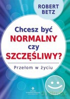 Chcesz być normalny czy szczęśliwy - Robert Betz [KSIĄŻKA]