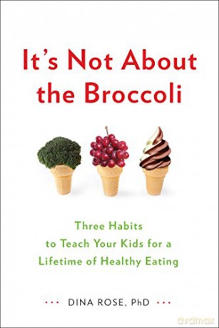 It's Not About the Broccoli: Three Habits to Teach Your Kids for a Lifetime of Healthy Eating - Dina Rose [KSIĄŻKA]