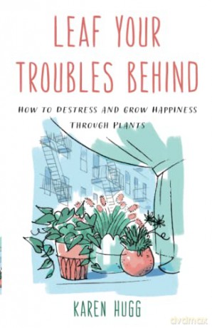 Leaf Your Troubles Behind: How to Destress and Grow Happiness through Plants - Karen Hugg [KSIĄŻKA]