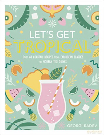 Let's Get Tropical: Over 60 Cocktail Recipes from Caribbean Classics to Modern Tiki Drinks - Georgi Radev [KSIĄŻKA]