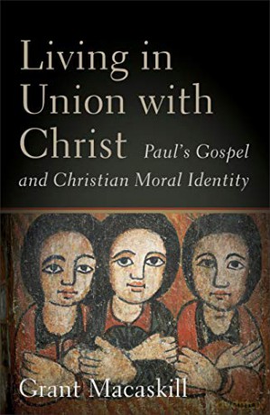 Living in Union with Christ: Paul's Gospel and Christian Moral Identity - Grant Macaskill [KSIĄŻKA]