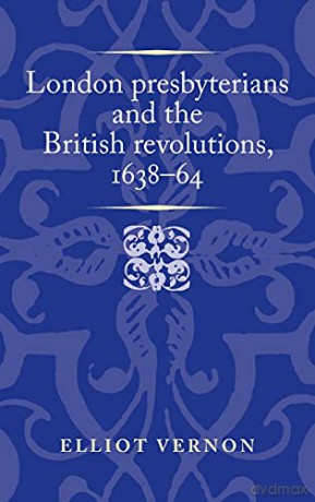 London presbyterians and the British revolutions, 1638-64 (Politics, Culture and Society in Early Modern Britain) - Elliot Vernon [KSIĄŻKA]