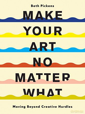 Make Your Art No Matter What: Moving Beyond Creative Hurdles - Beth Pickens [KSIĄŻKA]