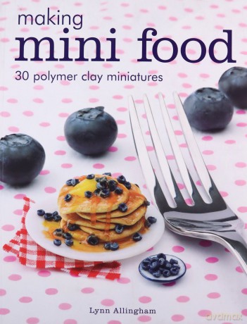 Making Mini Food: 30 Polymer Clay Miniatures - Lynn Allingham [KSIĄŻKA]