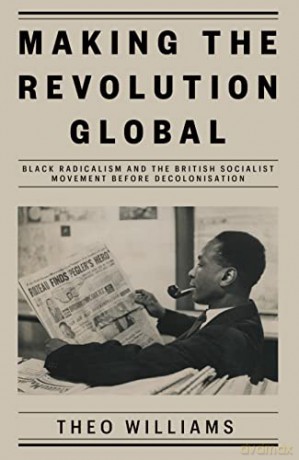 Making the Revolution Global: Black Radicalism and the British Socialist Movement before Decolonisation - Theo Williams [KSIĄŻKA]