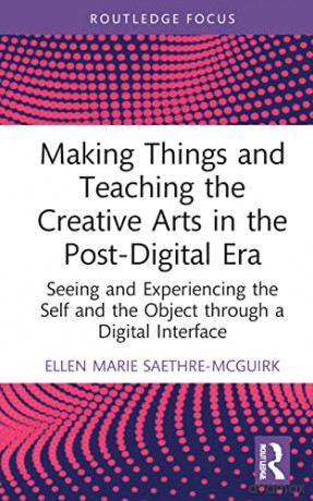 Making Things and Teaching the Creative Arts in the Post-Digital Era: Seeing and Experiencing the Self and the Object through a Digital Interface - Ellen Marie Saethre-McGuirk [KSIĄŻKA]