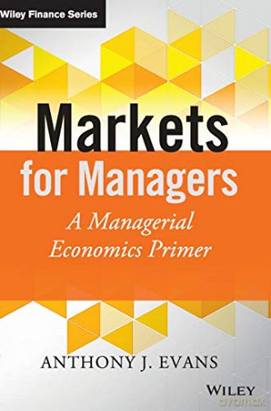 Markets for Managers: A Managerial Economics Primer (The Wiley Finance Series) - Anthony J. Evans [KSIĄŻKA]