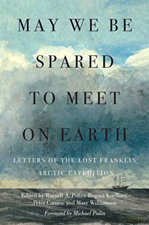 May We Be Spared to Meet on Earth: Letters of the Lost Franklin Arctic Expedition - Russell A. Potter [KSIĄŻKA]