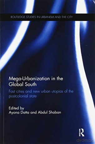 Mega-Urbanization in the Global South: Fast cities and new urban utopias of the postcolonial state (Routledge Studies in Urbanism and the City) - Ayona Datta [KSIĄŻKA]