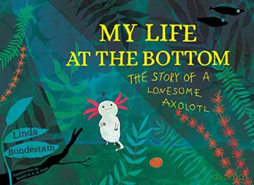 My Life at the Bottom: The Story of a Lonesome Axolotl - Linda Bondestam [KSIĄŻKA]