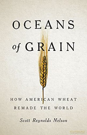 Oceans of Grain: How American Wheat Remade the World - Scott R Nelson [KSIĄŻKA]