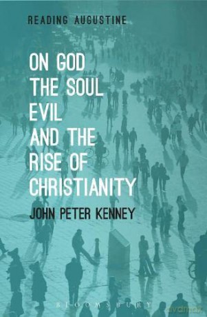 On God, The Soul, Evil and the Rise of Christianity (Reading Augustine) - John Peter Kenney [KSIĄŻKA]