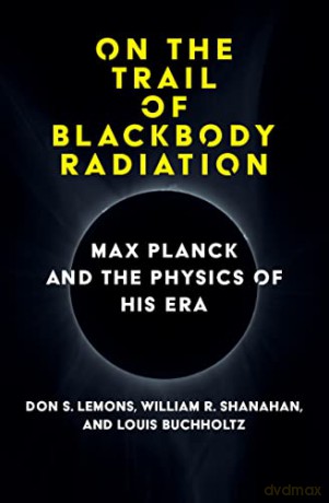 On the Trail of Blackbody Radiation: Max Planck and the Physics of his Era - Don S. Lemons [KSIĄŻKA]