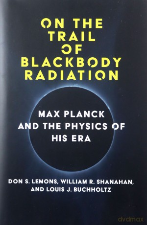 On the Trail of Blackbody Radiation: Max Planck and the Physics of his Era - Don S. Lemons [KSIĄŻKA]