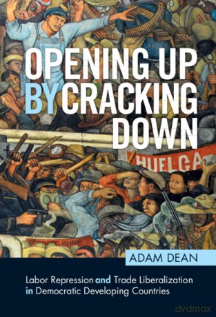 Opening Up by Cracking Down: Labor Repression and Trade Liberalization in Democratic Developing Countries (Political Economy of Institutions and Decisions) - Adam Dean [KSIĄŻKA]
