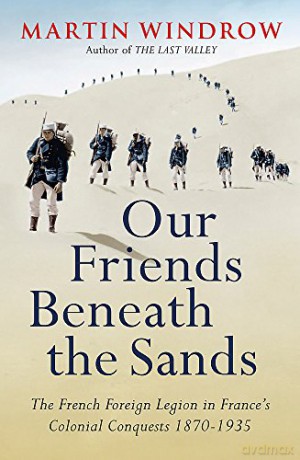 Our Friends Beneath the Sands: The Foreign Legion in France's Colonial Conquests 1870-1935 - Martin Windrow [KSIĄŻKA]