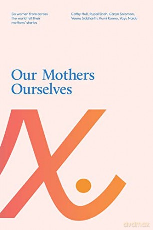 Our Mothers Ourselves: Six women from across the world tell their mothers' stories - Kumi Konno, Vayu Naidu, Rupal Shah, Veena Siddharth and Caryn Solomon Cathy Hull [KSIĄŻKA]