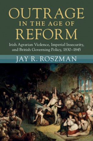 Outrage in the Age of Reform: Irish Agrarian Violence, Imperial Insecurity, and British Governing Policy, 1830-1845 (Modern British Histories) - Jay R. Roszman [KSIĄŻKA]