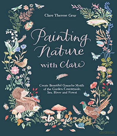 Painting Nature with Clare: Create Beautiful Gouache Motifs of the Garden, Countryside, Sea, River and Forest - Clare Therese Gray [KSIĄŻKA]