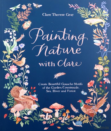 Painting Nature with Clare: Create Beautiful Gouache Motifs of the Garden, Countryside, Sea, River and Forest - Clare Therese Gray [KSIĄŻKA]