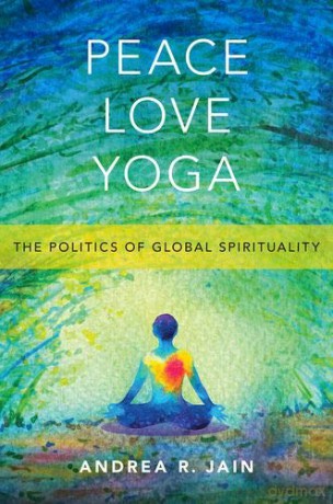 Peace Love Yoga: The Politics of Global Spirituality - Andrea R. Jain [KSIĄŻKA]