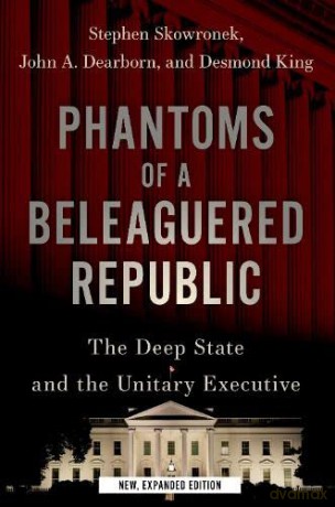 Phantoms of a Beleaguered Republic: The Deep State and The Unitary Executive - Stephen Skowronek [KSIĄŻKA]