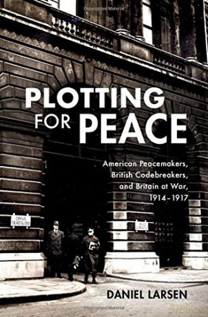Plotting for Peace: American Peacemakers, British Codebreakers, and Britain at War, 1914-1917 - Daniel Larsen [KSIĄŻKA]