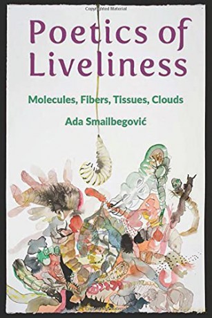 Poetics of Liveliness: Molecules, Fibers, Tissues, Clouds - Ada Smailbegovic [KSIĄŻKA]