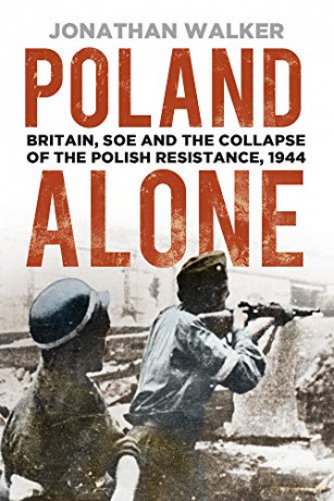 Poland Alone: Britain, SOE and the Collapse of the Polish Resistance, 1944 - Jonathan Walker [KSIĄŻKA]