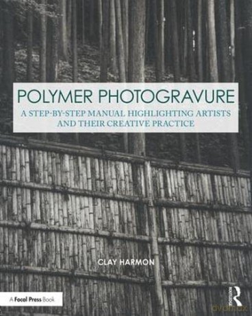 Polymer Photogravure: A Step-by-Step Manual, Highlighting Artists and Their Creative Practice (Contemporary Practices in Alternative Process Photography) - Clay Harmon [KSIĄŻKA]