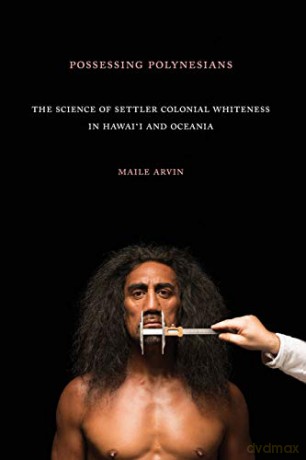 Possessing Polynesians: The Science of Settler Colonial Whiteness in Hawai`i and Oceania - Maile Renee Arvin [KSIĄŻKA]