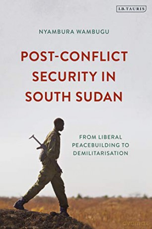 Post-Conflict Security in South Sudan (International Library of Afric): From Liberal Peacebuilding to Demilitarization - Nyambura Wambugu [KSIĄŻKA]