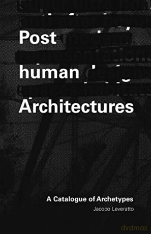 Posthuman Architecture: A Catalogue of Archetypes - Jacopo Leveratto [KSIĄŻKA]