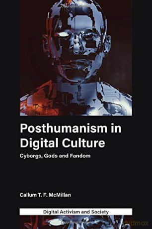 Posthumanism in digital culture: Cyborgs, Gods and Fandom (Digital Activism And Society: Politics, Economy And Culture In Network Communication) - Callum T.F. McMillan [KSIĄŻKA]