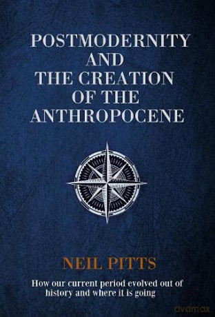 Postmodernity and the Creation of the Anthropocene: How our current period evolved out of history and where it is going - Neil Pitts [KSIĄŻKA]