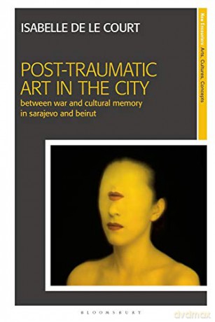 Post-Traumatic Art in the City: Between War and Cultural Memory in Sarajevo and Beirut (New Encounters: Arts, Cultures, Concepts) - Natasa Mavronicola [KSIĄŻKA]