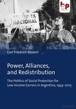 Power, Alliances, and Redistribution: The Politics of Social Protection for Low-Income Earners in Argentina, 1943-2015 - Dr. Carl Friedrich Bossert [KSIĄŻKA]