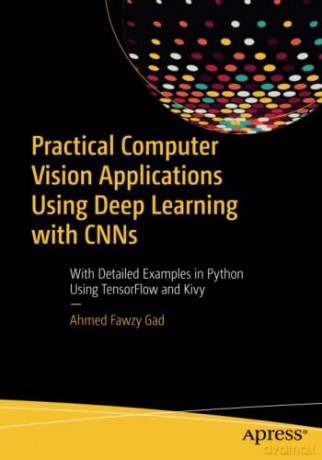 Practical Computer Vision Applications Using Deep Learning with CNNs: With Detailed Examples in Python Using TensorFlow and Kivy - Ahmed Fawzy Gad [KSIĄŻKA]