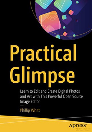 Practical Glimpse: Learn to Edit and Create Digital Photos and Art with This Powerful Open Source Image Editor - Phillip Whitt [KSIĄŻKA]
