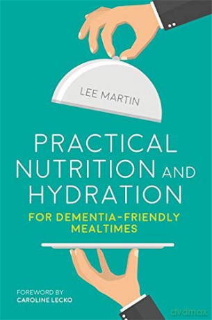 Practical Nutrition and Hydration for Dementia-Friendly Mealtimes - Lee Martin. Foreword by Caroline Lecko [KSIĄŻKA]
